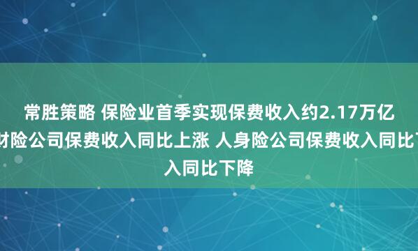 常胜策略 保险业首季实现保费收入约2.17万亿元 财险公司保费收入同比上涨 人身险公司保费收入同比下降