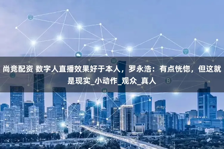 尚竞配资 数字人直播效果好于本人，罗永浩：有点恍惚，但这就是现实_小动作_观众_真人
