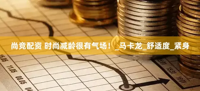 尚竞配资 时尚减龄很有气场！_马卡龙_舒适度_紧身