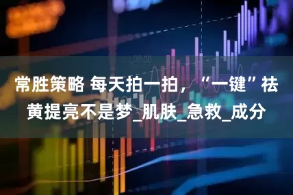 常胜策略 每天拍一拍，“一键”祛黄提亮不是梦_肌肤_急救_成分