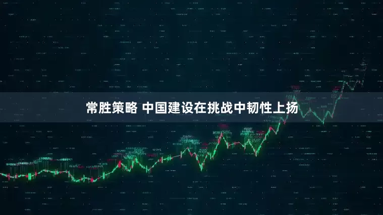 常胜策略 中国建设在挑战中韧性上扬