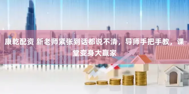 康乾配资 新老师紧张到话都说不清，导师手把手教，课堂变身大赢家