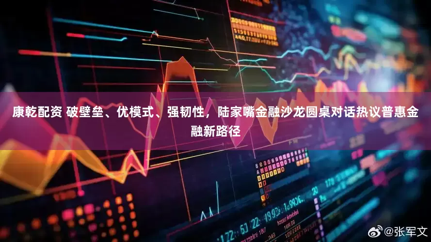 康乾配资 破壁垒、优模式、强韧性，陆家嘴金融沙龙圆桌对话热议普惠金融新路径