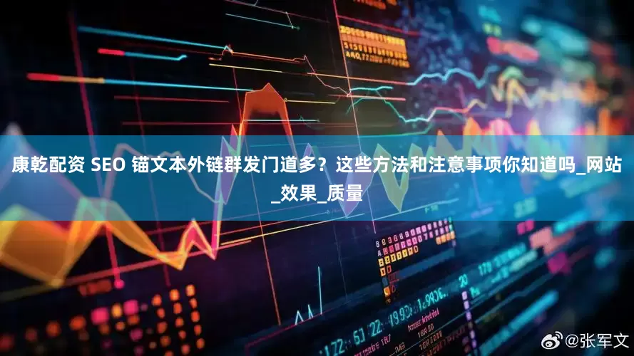 康乾配资 SEO 锚文本外链群发门道多？这些方法和注意事项你知道吗_网站_效果_质量