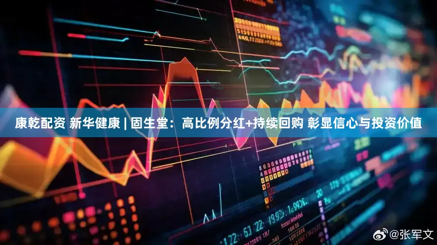 康乾配资 新华健康 | 固生堂：高比例分红+持续回购 彰显信心与投资价值