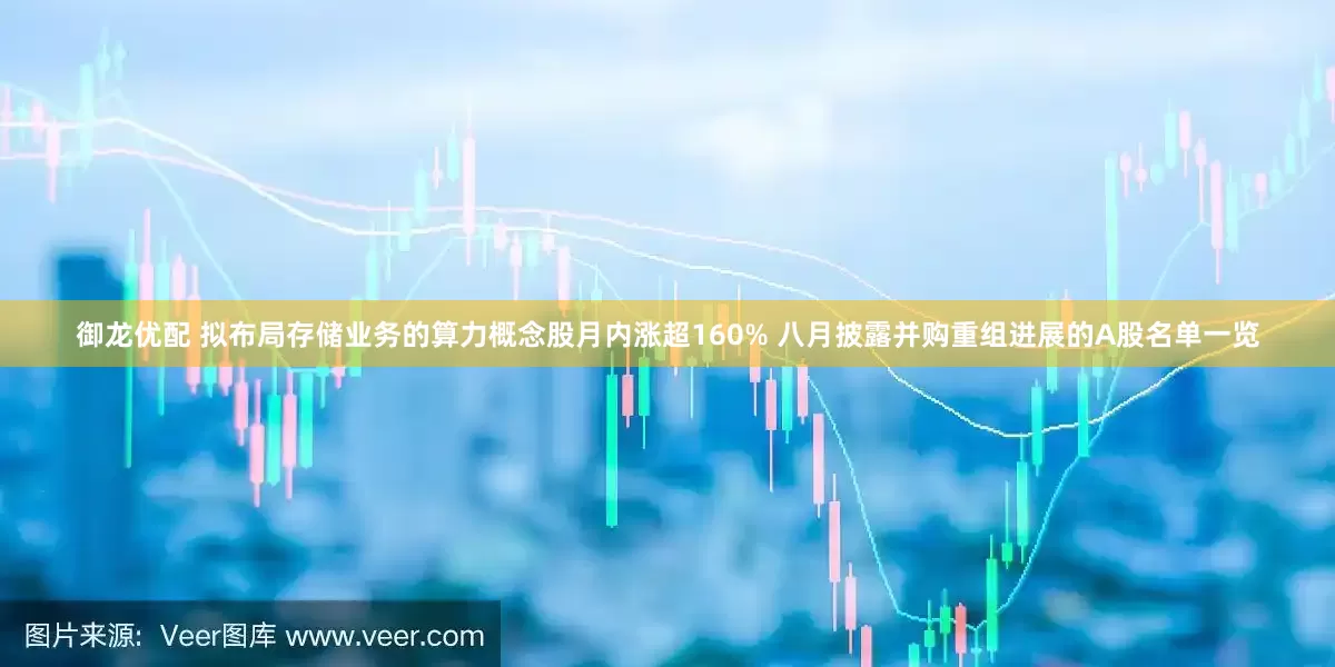 御龙优配 拟布局存储业务的算力概念股月内涨超160% 八月披露并购重组进展的A股名单一览