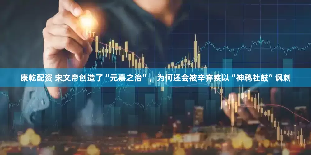 康乾配资 宋文帝创造了“元嘉之治”，为何还会被辛弃疾以“神鸦社鼓”讽刺