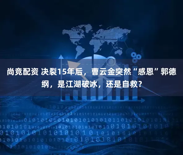 尚竞配资 决裂15年后，曹云金突然“感恩”郭德纲，是江湖破冰，还是自救？