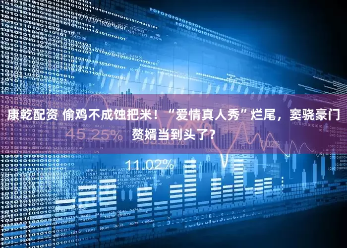 康乾配资 偷鸡不成蚀把米！“爱情真人秀”烂尾，窦骁豪门赘婿当到头了？