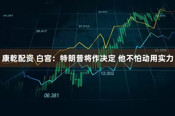 康乾配资 白宫：特朗普将作决定 他不怕动用实力