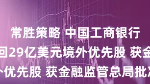 常胜策略 中国工商银行拟全额赎回29亿美元境外优先股 获金融监管总局批准
