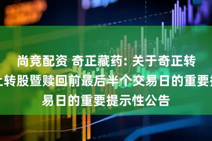尚竞配资 奇正藏药: 关于奇正转债即将停止转股暨赎回前最后半个交易日的重要提示性公告