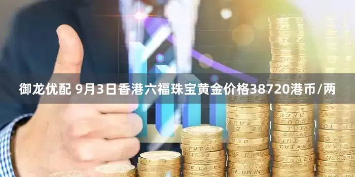 御龙优配 9月3日香港六福珠宝黄金价格38720港币/两